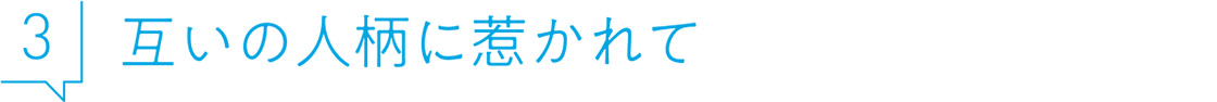 3 互いの人柄に惹かれて