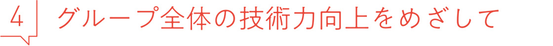 4 グループ全体の技術力向上をめざして
