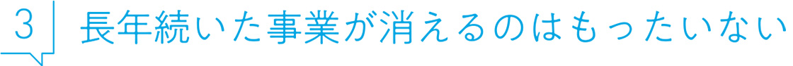 3 長年続いた事業が消えるのはもったいない