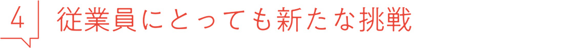 4 従業員にとっても新たな挑戦