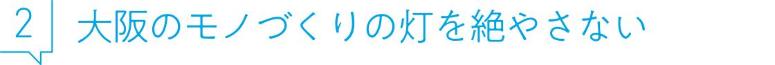 2.大阪のモノづくりの灯を絶やさない